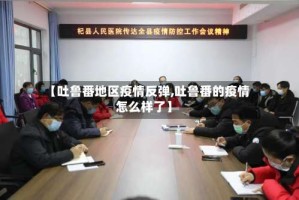 【吐鲁番地区疫情反弹,吐鲁番的疫情怎么样了】