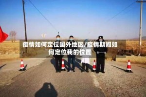 疫情如何定位国外地区/疫情期间如何定位我的位置