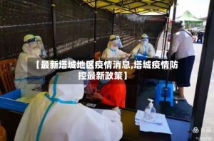 【最新塔城地区疫情消息,塔城疫情防控最新政策】