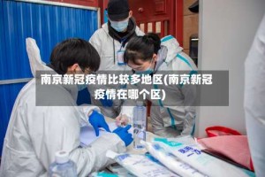 南京新冠疫情比较多地区(南京新冠疫情在哪个区)