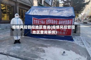 疫情风控管控地区查询(疫情风控管控地区查询系统)