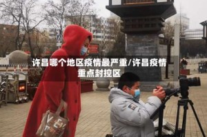 许昌哪个地区疫情最严重/许昌疫情重点封控区