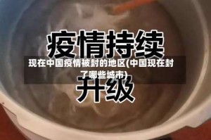 现在中国疫情被封的地区(中国现在封了哪些城市)