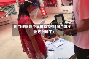 周口地区哪个县城有疫情(周口哪个地方封城了)