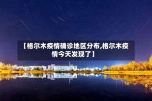 【格尔木疫情确诊地区分布,格尔木疫情今天发现了】