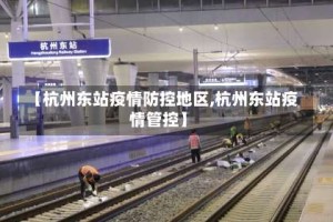 【杭州东站疫情防控地区,杭州东站疫情管控】