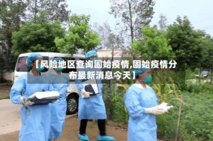 【风险地区查询固始疫情,固始疫情分布最新消息今天】