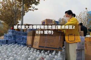 城市重大疫情有哪些地区(重点疫区2020 城市)