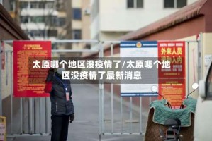 太原哪个地区没疫情了/太原哪个地区没疫情了最新消息