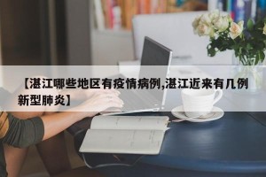 【湛江哪些地区有疫情病例,湛江近来有几例新型肺炎】
