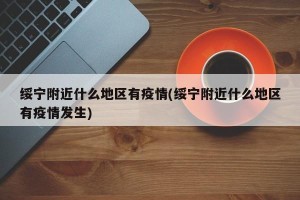 绥宁附近什么地区有疫情(绥宁附近什么地区有疫情发生)