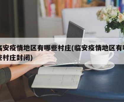 临安疫情地区有哪些村庄(临安疫情地区有哪些村庄封闭)