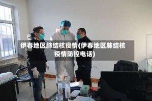 伊春地区肺结核疫情(伊春地区肺结核疫情防控电话)