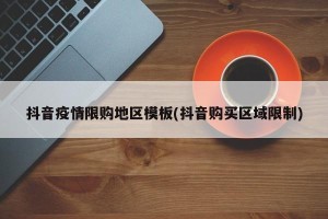 抖音疫情限购地区模板(抖音购买区域限制)