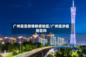 广州是否疫情敏感地区/广州是涉疫地区吗
