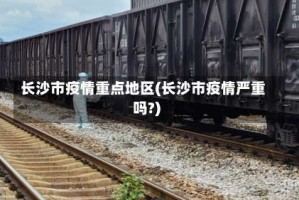 长沙市疫情重点地区(长沙市疫情严重吗?)