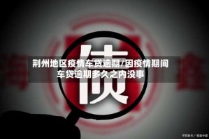 荆州地区疫情车贷逾期/因疫情期间车贷逾期多久之内没事