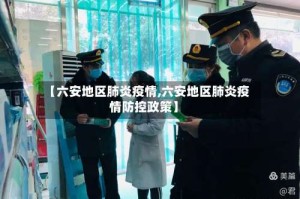 【六安地区肺炎疫情,六安地区肺炎疫情防控政策】