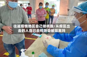 往返疫情地区自己做核酸/从疫区出去的人自己去检测会被隔离吗