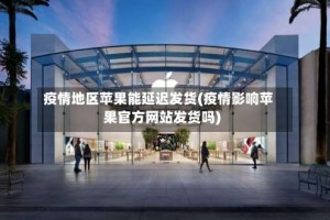 疫情地区苹果能延迟发货(疫情影响苹果官方网站发货吗)