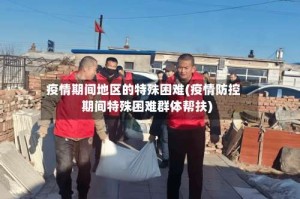 疫情期间地区的特殊困难(疫情防控期间特殊困难群体帮扶)