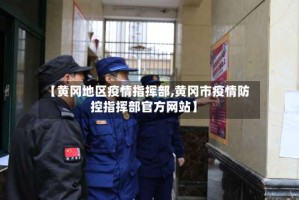 【黄冈地区疫情指挥部,黄冈市疫情防控指挥部官方网站】