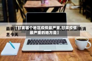 【甘肃哪个地区疫情最严重,甘肃疫情最严重的地方是】