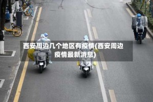 西安周边几个地区有疫情(西安周边疫情最新消息)
