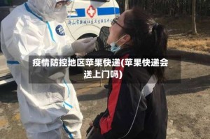 疫情防控地区苹果快递(苹果快递会送上门吗)