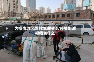 为疫情地区录制加油视频/疫情加油视频说什么
