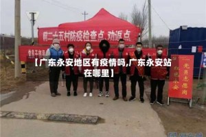 【广东永安地区有疫情吗,广东永安站在哪里】