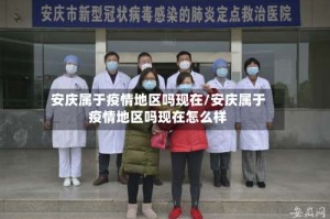 安庆属于疫情地区吗现在/安庆属于疫情地区吗现在怎么样