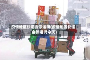 疫情地区快递会停运吗(疫情地区快递会停运吗今天)