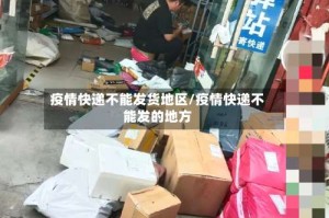 疫情快递不能发货地区/疫情快递不能发的地方