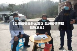 【盘州疫情是什么地区,盘州疫情防控最新消息】