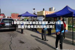 【阜阳疫情高发地区在哪里,2021年阜阳属于疫情高风险地区吗】
