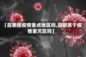 【昆明是疫情重点地区吗,昆明属于疫情重灾区吗】