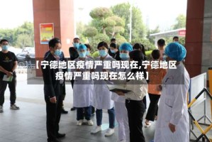 【宁德地区疫情严重吗现在,宁德地区疫情严重吗现在怎么样】