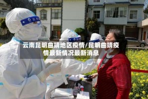 云南昆明曲靖地区疫情/昆明曲靖疫情最新情况最新消息