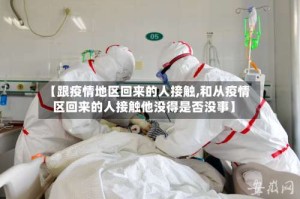 【跟疫情地区回来的人接触,和从疫情区回来的人接触他没得是否没事】