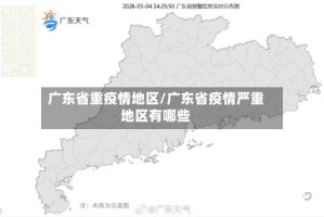 广东省重疫情地区/广东省疫情严重地区有哪些