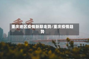 重庆地区疫情新期走势/重庆疫情趋势