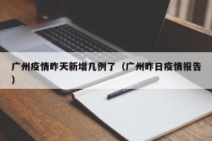 “广东新增11例本土确诊病例” 广东新增11例本土确诊病例详情？
