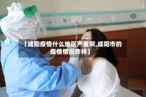 【咸阳疫情什么地区严重啊,咸阳市的疫情情况咋样】