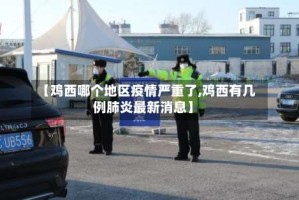 【鸡西哪个地区疫情严重了,鸡西有几例肺炎最新消息】