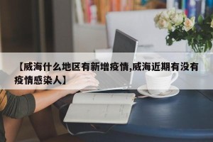 【威海什么地区有新增疫情,威海近期有没有疫情感染人】