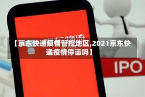 【京东快递疫情管控地区,2021京东快递疫情停运吗】