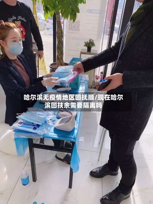 哈尔滨无疫情地区回抚顺/现在哈尔滨回扶余需要隔离吗-第2张图片