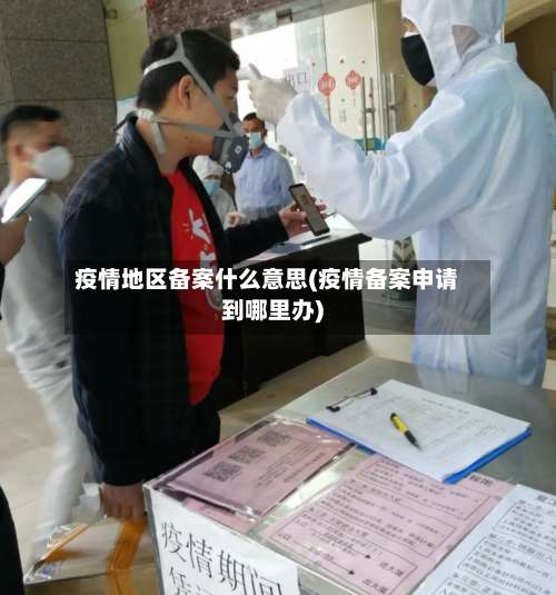疫情地区备案什么意思(疫情备案申请到哪里办)-第2张图片