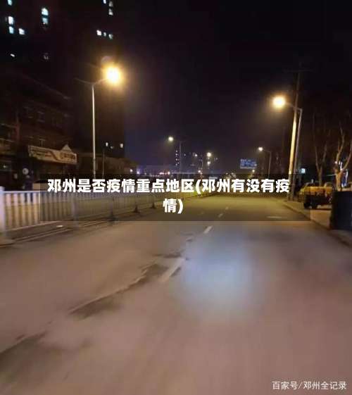 邓州是否疫情重点地区(邓州有没有疫情)-第3张图片